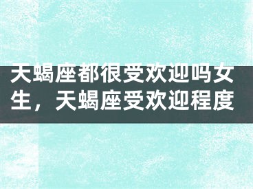 天蝎座都很受欢迎吗女生，天蝎座受欢迎程度