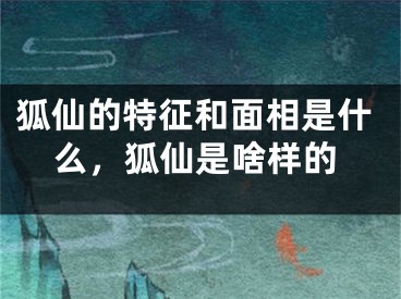 狐仙的特征和面相是什么，狐仙是啥样的