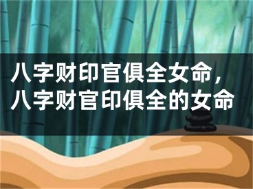 八字财印官俱全女命，八字财官印俱全的女命