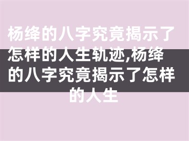 杨绛的八字究竟揭示了怎样的人生轨迹,杨绛的八字究竟揭示了怎样的人生