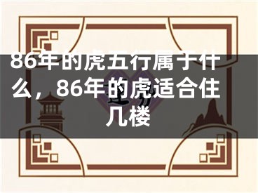 86年的虎五行属于什么，86年的虎适合住几楼