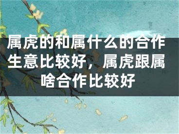 属虎的和属什么的合作生意比较好，属虎跟属啥合作比较好