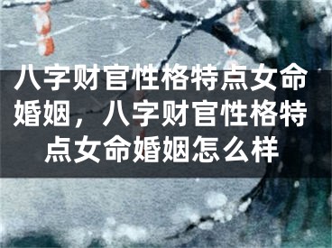 八字财官性格特点女命婚姻，八字财官性格特点女命婚姻怎么样