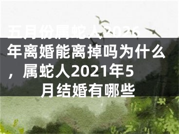 五月份属蛇人2026年离婚能离掉吗为什么,属蛇人2021年5月结婚有哪些