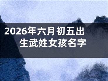 2026年六月初五出生武姓女孩名字