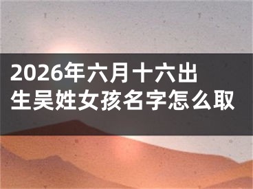 2026年六月十六出生吴姓女孩名字怎么取