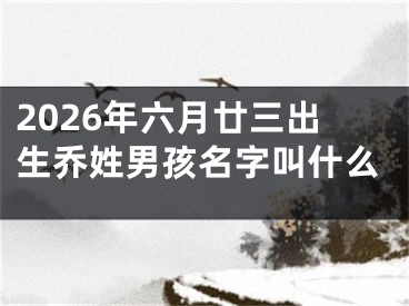 2026年六月廿三出生乔姓男孩名字叫什么