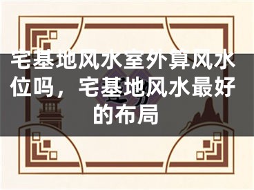 宅基地风水室外算风水位吗，宅基地风水最好的布局