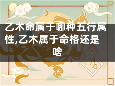 乙木命属于哪种五行属性,乙木属于命格还是啥