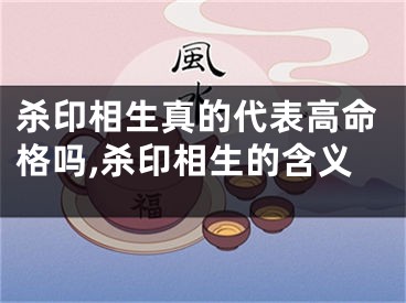 杀印相生真的代表高命格吗,杀印相生的含义