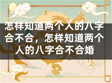 怎样知道两个人的八字合不合,怎样知道两个人的八字合不合婚