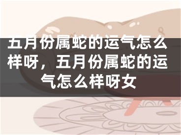 五月份属蛇的运气怎么样呀，五月份属蛇的运气怎么样呀女