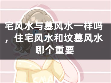 宅风水与墓风水一样吗，住宅风水和坟墓风水哪个重要