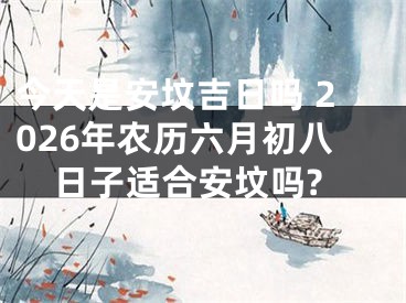 今天是安坟吉日吗 2026年农历六月初八日子适合安坟吗?