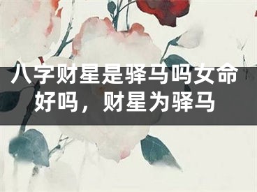 八字财星是驿马吗女命好吗，财星为驿马