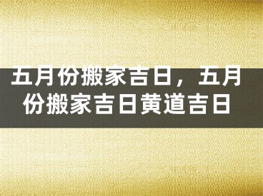 五月份搬家吉日，五月份搬家吉日黄道吉日