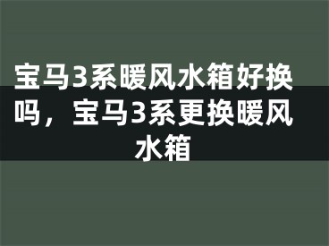 宝马3系暖风水箱好换吗，宝马3系更换暖风水箱