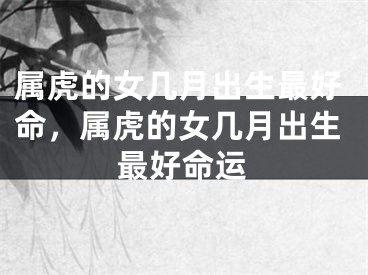 属虎的女几月出生最好命，属虎的女几月出生最好命运