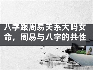 八字跟周易关系大吗女命，周易与八字的共性