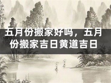 五月份搬家好吗，五月份搬家吉日黄道吉日