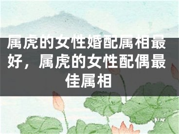 属虎的女性婚配属相最好，属虎的女性配偶最佳属相
