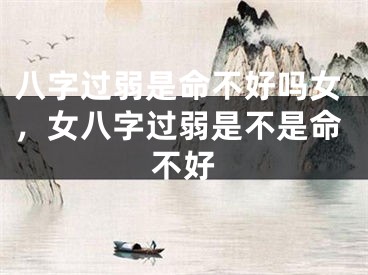八字过弱是命不好吗女，女八字过弱是不是命不好