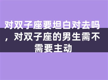 对双子座要坦白对去吗，对双子座的男生需不需要主动