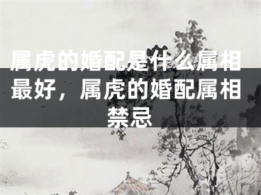 属虎的婚配是什么属相最好，属虎的婚配属相禁忌