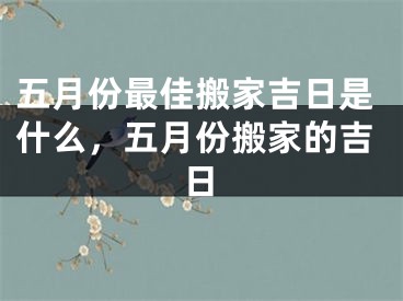 五月份最佳搬家吉日是什么，五月份搬家的吉日
