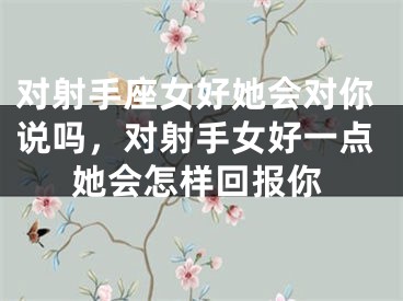 对射手座女好她会对你说吗，对射手女好一点她会怎样回报你