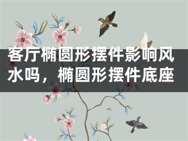客厅椭圆形摆件影响风水吗，椭圆形摆件底座