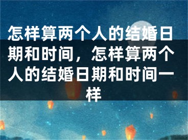 怎样算两个人的结婚日期和时间，怎样算两个人的结婚日期和时间一样