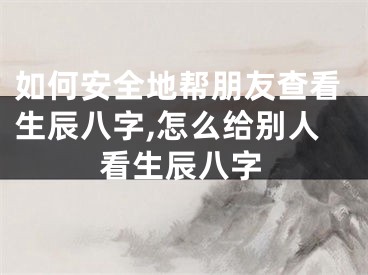 如何安全地帮朋友查看生辰八字,怎么给别人看生辰八字