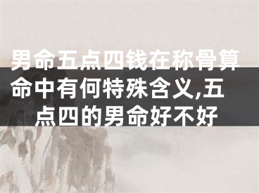 男命五点四钱在称骨算命中有何特殊含义,五点四的男命好不好