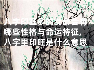 八字印旺多的女命会有哪些性格与命运特征,八字里印旺是什么意思