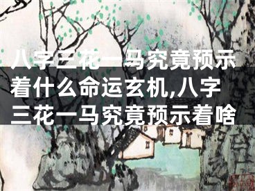 八字三花一马究竟预示着什么命运玄机,八字三花一马究竟预示着啥
