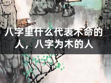 八字里什么代表木命的人，八字为木的人