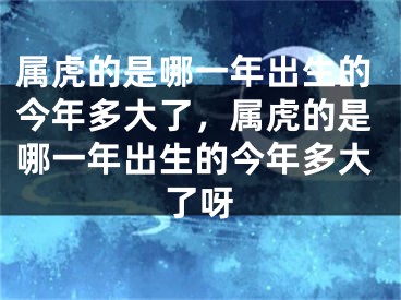 属虎的是哪一年出生的今年多大了，属虎的是哪一年出生的今年多大了呀