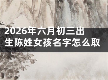 2026年六月初三出生陈姓女孩名字怎么取