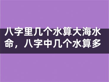 八字里几个水算大海水命，八字中几个水算多