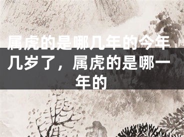 属虎的是哪几年的今年几岁了，属虎的是哪一年的