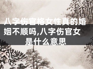八字伤官格女性真的婚姻不顺吗,八字伤官女是什么意思