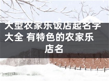 大型农家乐饭店起名字大全 有特色的农家乐店名