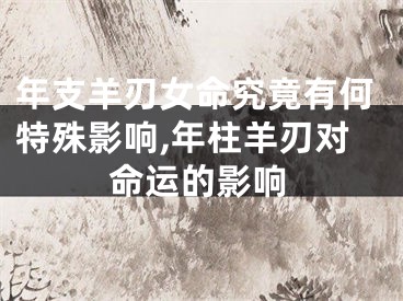 年支羊刃女命究竟有何特殊影响,年柱羊刃对命运的影响