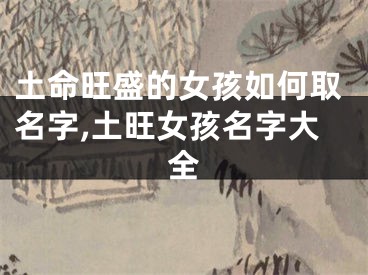 土命旺盛的女孩如何取名字,土旺女孩名字大全