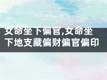 女命坐下偏官,女命坐下地支藏偏财偏官偏印