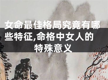 女命最佳格局究竟有哪些特征,命格中女人的特殊意义