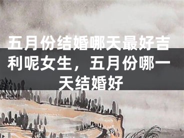 五月份结婚哪天最好吉利呢女生，五月份哪一天结婚好