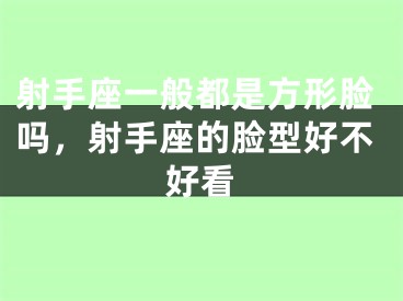 射手座一般都是方形脸吗，射手座的脸型好不好看