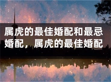 属虎的最佳婚配和最忌婚配，属虎的最佳婚配